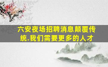 六安夜场招聘消息颠覆传统.我们需要更多的人才